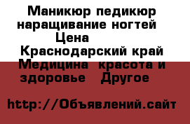 Маникюр педикюр наращивание ногтей › Цена ­ 200 - Краснодарский край Медицина, красота и здоровье » Другое   